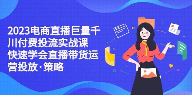 2023电商直播巨量千川付费投流实战课，快速学会直播带货运营投放·策略-智宝网创