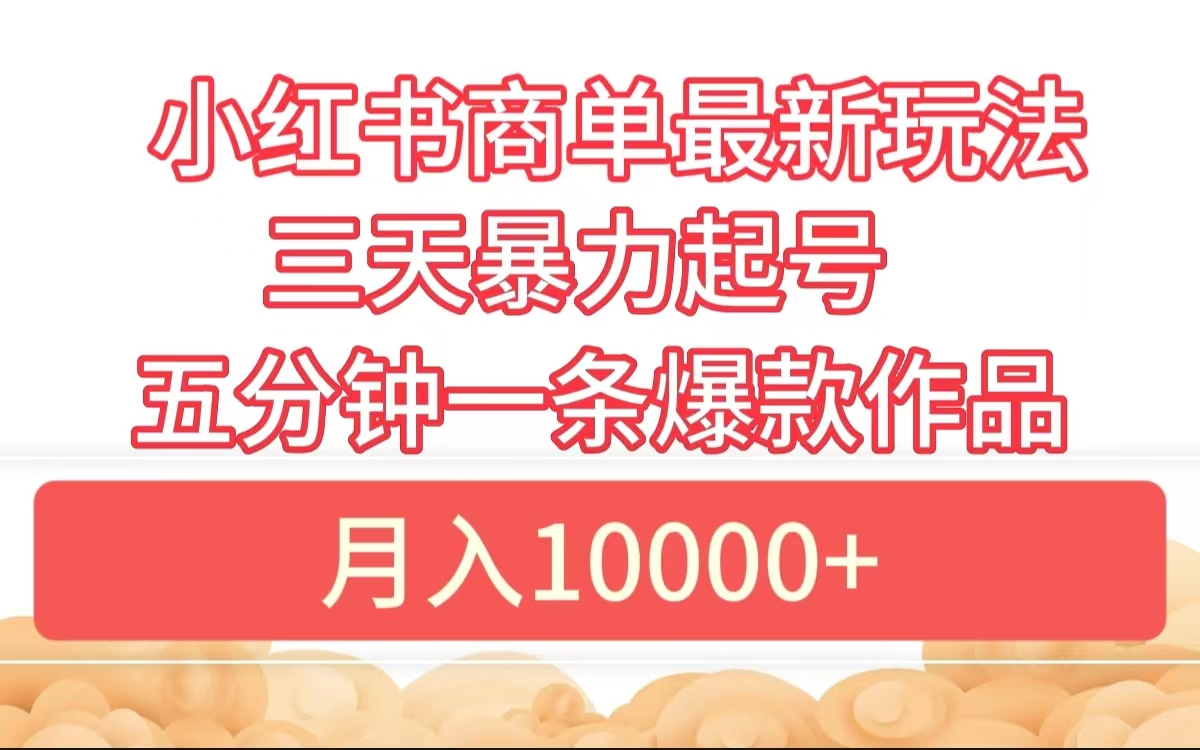 小红书商单最新玩法 3天暴力起号 5分钟一条爆款作品 月入10000+-智宝网创