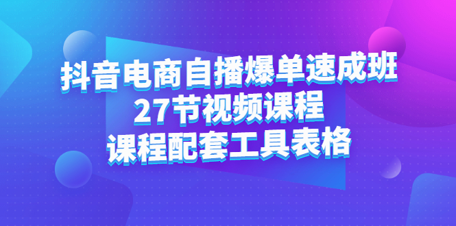 抖音电商自播爆单速成班：27节视频课程+课程配套工具表格-智宝网创