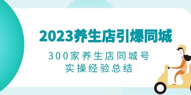 2023养生店·引爆同城，300家养生店同城号实操经验总结-智宝网创