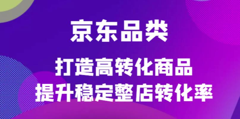 京东电商品类定制培训课程，打造高转化商品提升稳定整店转化率-智宝网创