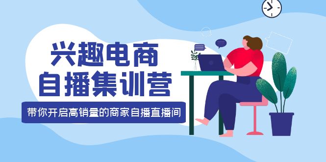 兴趣电商自播集训营：三大核心能力 12种玩法 提高销量，核心落地实操-智宝网创
