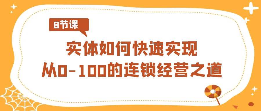 实体·如何快速实现从0-100的连锁经营之道（8节视频课）-智宝网创