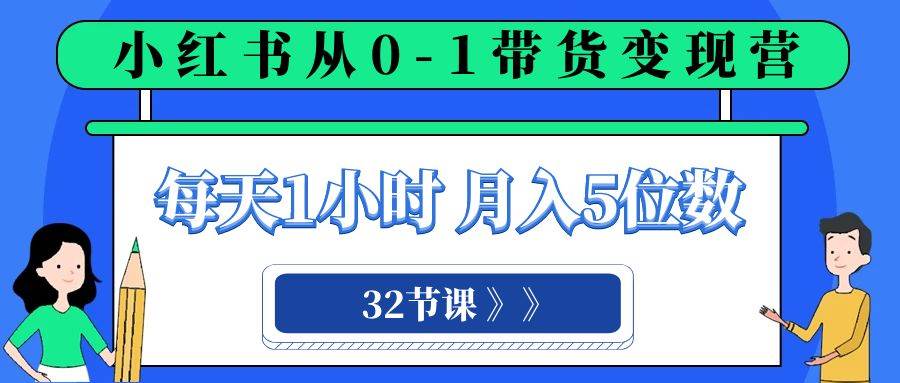 小红书 0-1带货变现营，每天1小时，轻松月入5位数（32节课）-智宝网创