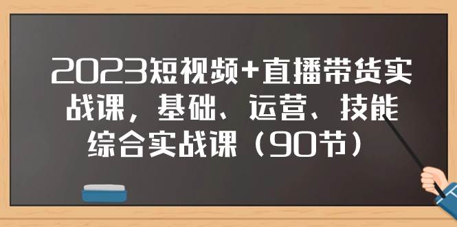2023短视频+直播带货实战课，基础、运营、技能综合实操课（90节）-智宝网创