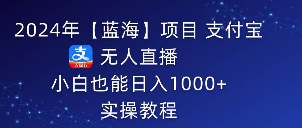 2024年【蓝海】项目 支付宝无人直播 小白也能日入1000+  实操教程-智宝网创