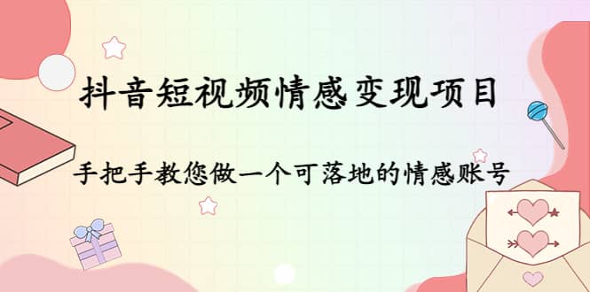 抖音短视频情感变现项目：手把手教您做一个可落地的情感账号-智宝网创