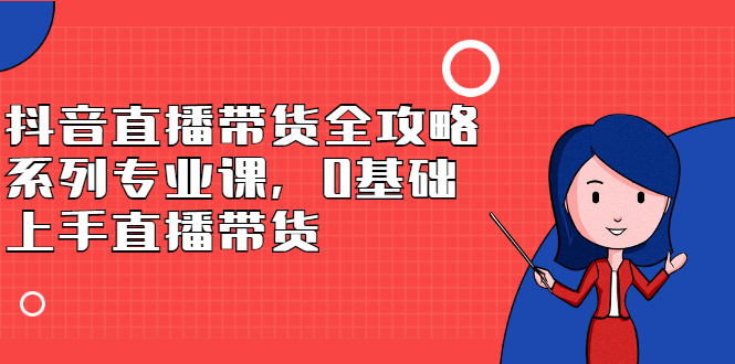 抖音直播带货全攻略系列专业课，0基础上手直播带货-智宝网创