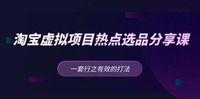 淘宝虚拟项目热点选品分享课：一套行之有效的打法-智宝网创