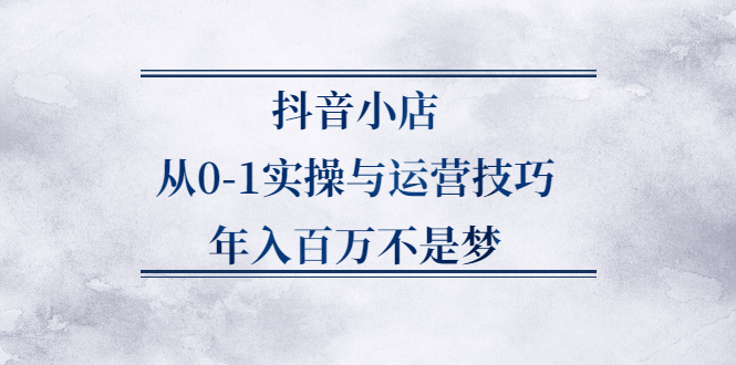 抖音小店从0-1实操与运营技巧,价值5980元-智宝网创