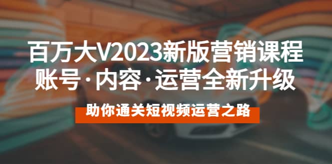 百万大V2023新版营销课 账号·内容·运营全新升级 通关短视频运营之路-智宝网创