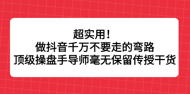 超实用！做抖音千万不要走的弯路，顶级操盘手导师毫无保留传授干货-智宝网创