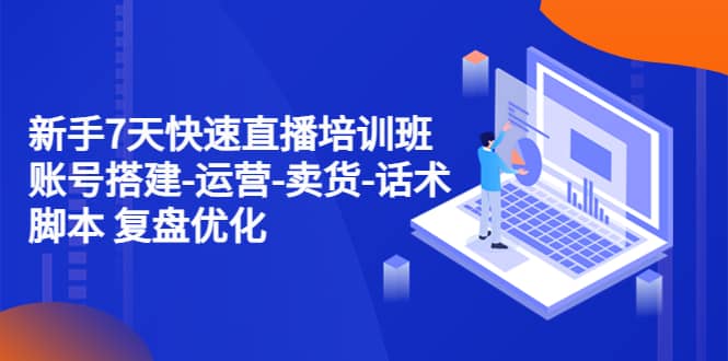 新手7天快速直播培训班：账号搭建-运营-卖货-话术 复盘优化（14节）-智宝网创