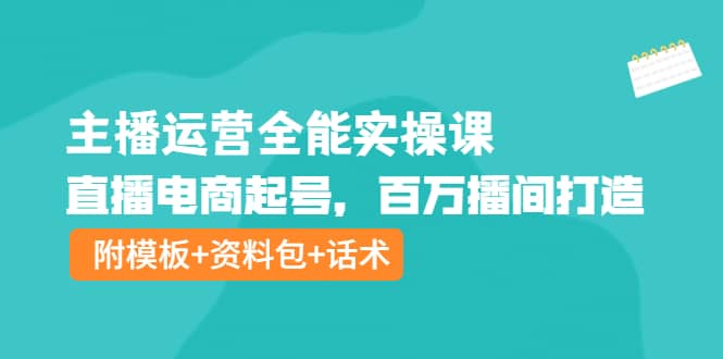 主播运营全能实操课：直播电商起号，百万播间打造（附模板+资料包+话术）-智宝网创