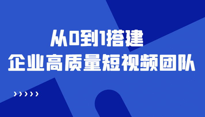 老板必学12节课，教你从0到1搭建企业高质量短视频团队，解决你的搭建难题-智宝网创