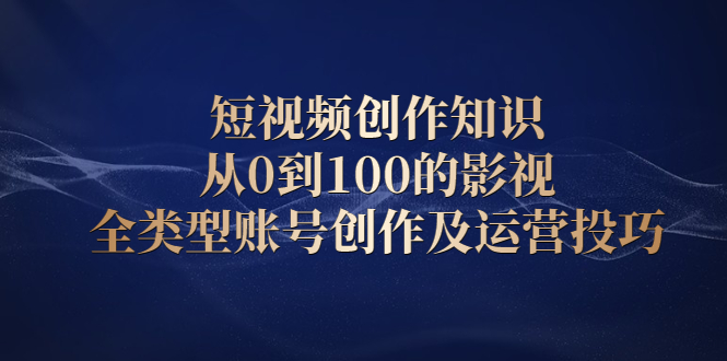 短视频创作知识，从0到100的影视全类型账号创作及运营投巧-智宝网创