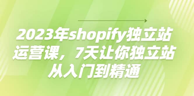 2023年shopify独立站运营课，7天让你独立站从入门到精通-智宝网创