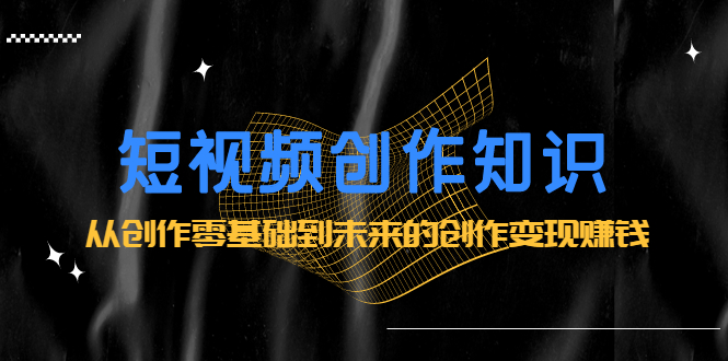 短视频创作知识：从创作零基础到未来的创作变现赚钱-智宝网创
