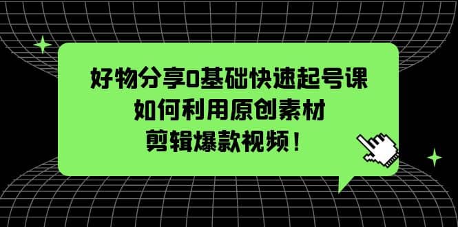 好物分享0基础快速起号课：如何利用原创素材剪辑爆款视频！-智宝网创