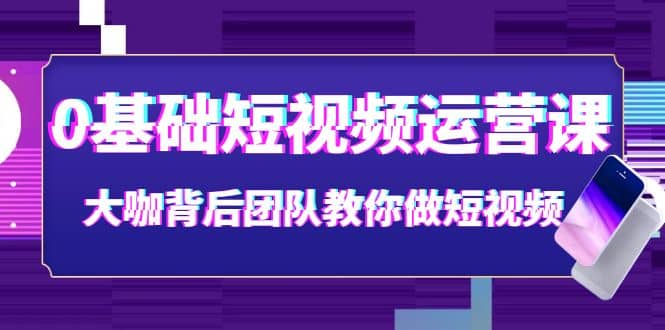 0基础短视频运营课：大咖背后团队教你做短视频（28节课时）-智宝网创