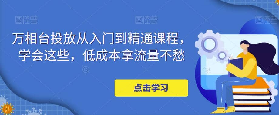 万相台投放·新手到精通课程，学会这些，低成本拿流量不愁-智宝网创