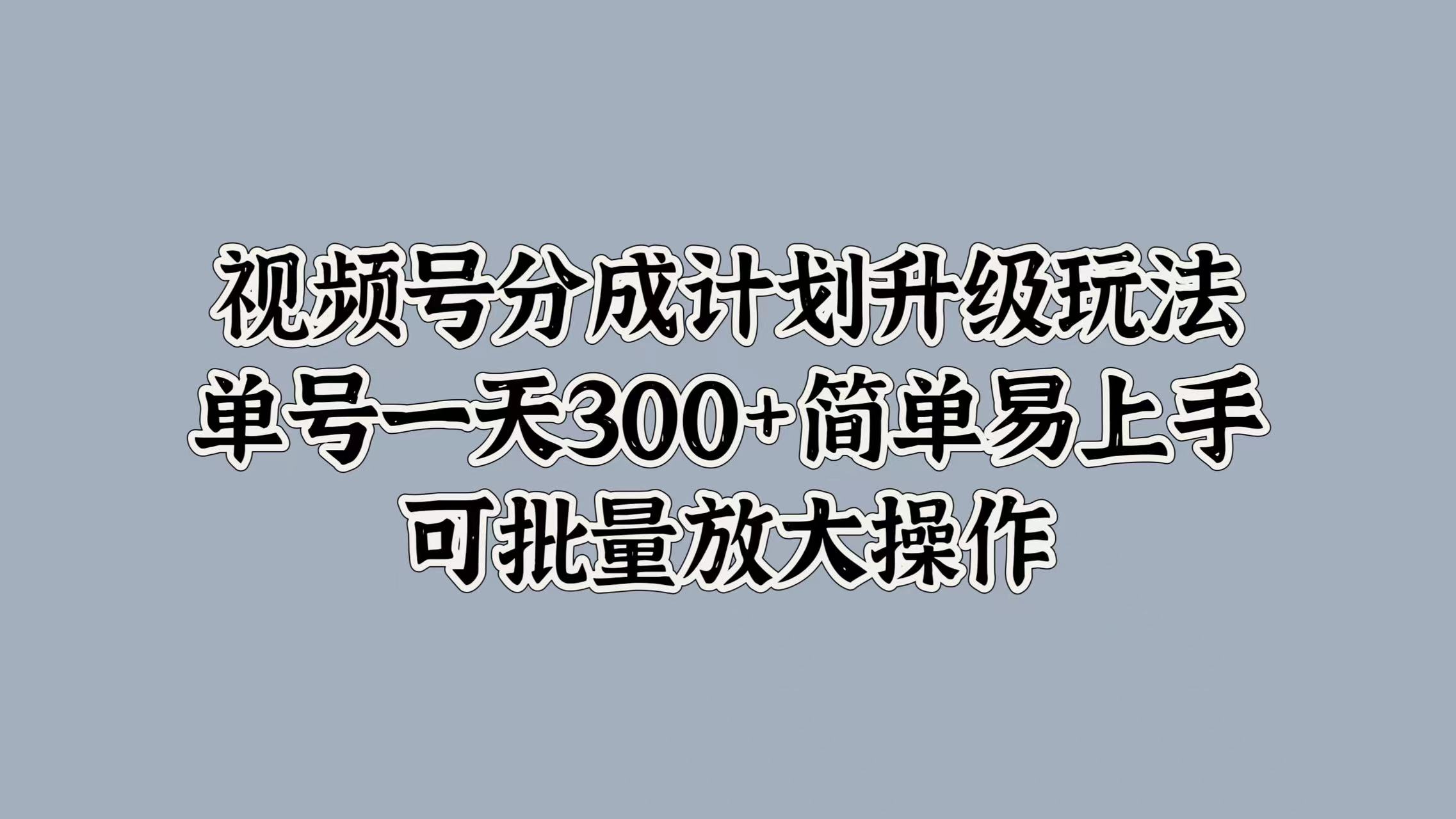 视频号分成计划升级玩法，单号一天300+简单易上手，可批量放大操作-智宝网创