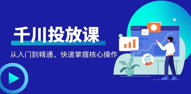 千万级直播操盘手带你玩转千川投放：从入门到精通，快速掌握核心操作-智宝网创