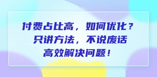 付费 占比高，如何优化？只讲方法，不说废话，高效解决问题-智宝网创