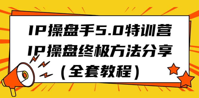 IP操盘手5.0特训营，IP操盘终极方法分享（全套教程）-智宝网创
