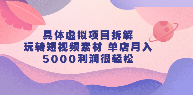 具体虚拟项目拆解，玩转短视频素材，单店月入几万+【视频课程】-智宝网创