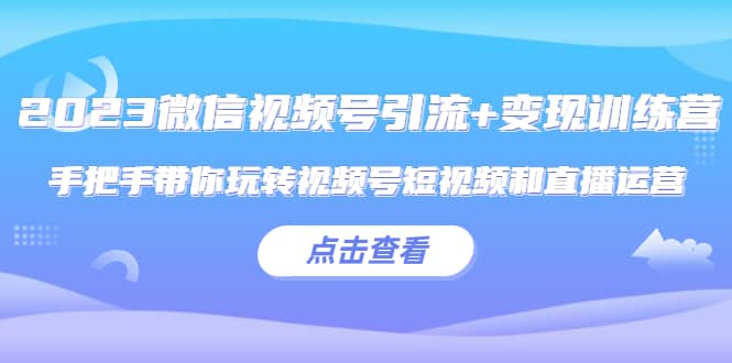 2023微信视频号引流+变现训练营：手把手带你玩转视频号短视频和直播运营-智宝网创