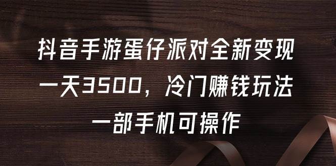 抖音手游蛋仔派对全新变现，一天3500，冷门赚钱玩法，一部手机可操作-智宝网创