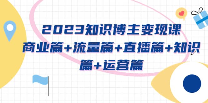 2023知识博主变现实战进阶课：商业篇+流量篇+直播篇+知识篇+运营篇-智宝网创