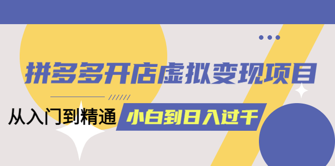 拼多多开店虚拟变现项目：入门到精通 从小白到日入1000（完整版）6月13更新-智宝网创