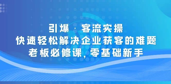 引爆·客流实操：快速轻松解决企业获客的难题，老板必修课，零基础新手-智宝网创