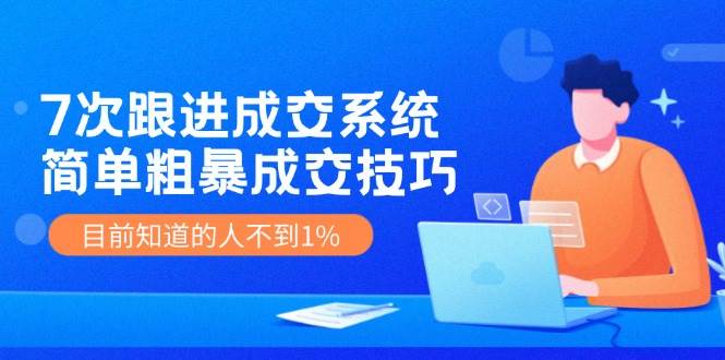 7次 跟进 成交系统：简单粗暴成交技巧，目前知道的人不到1%-智宝网创