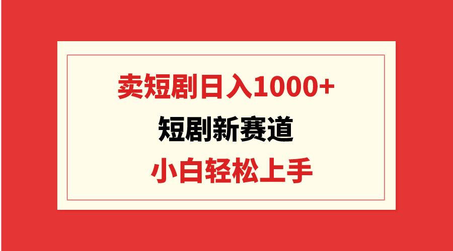 短剧新赛道：卖短剧日入1000+，小白轻松上手，可批量-智宝网创