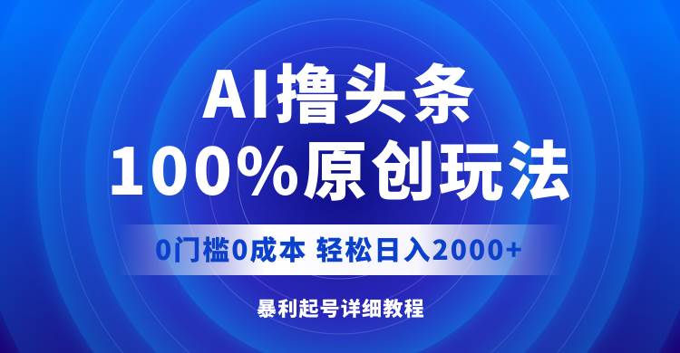 AI撸头条，100%原创玩法，0成本0门槛，轻松日入2000+-智宝网创