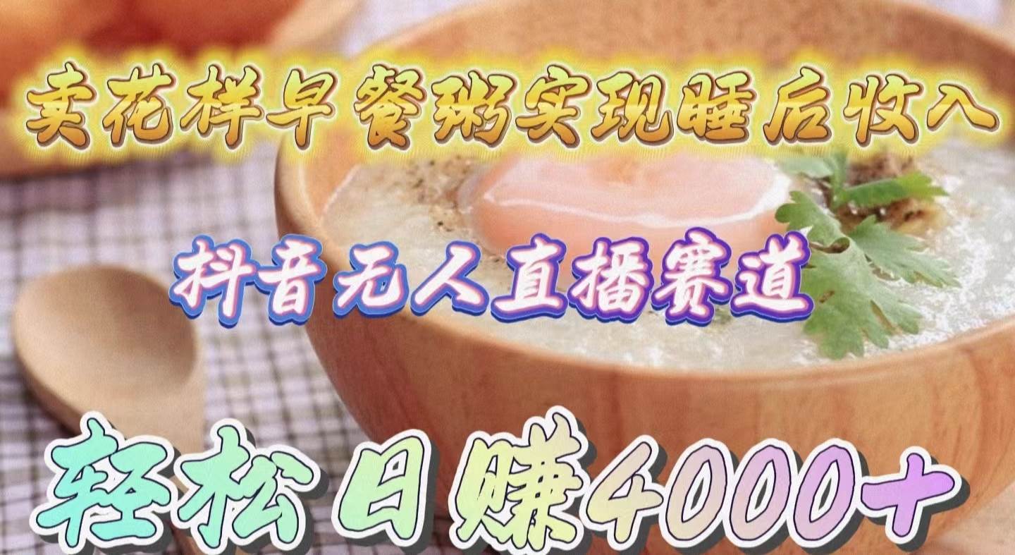 卖花样早餐粥实现睡后收入！抖音无人直播新赛道，轻松日赚4000+-智宝网创