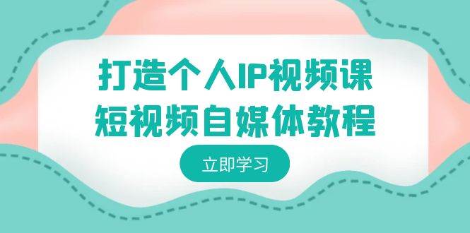 打造个人IP视频课-短视频自媒体教程，个人IP如何定位，如何变现-智宝网创