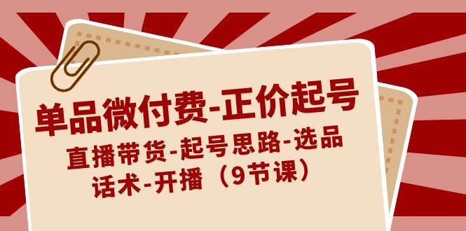 单品微付费-正价起号：直播带货-起号思路-选品-话术-开播（9节课）-智宝网创