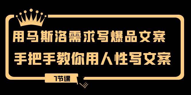 用马斯洛·需求写爆品文案，手把手教你用人性写文案（7节课）-智宝网创