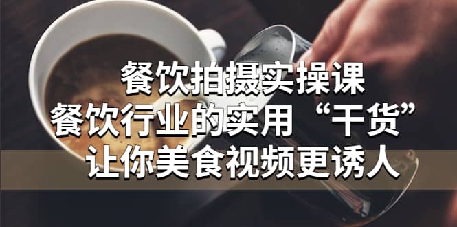 餐饮拍摄实操课：餐饮行业的实用“干货”让你美食视频更诱人-智宝网创