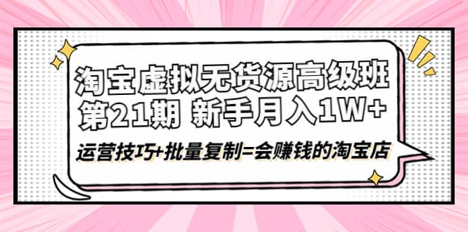 淘宝虚拟无货源高级班【第21期】运营技巧+批量复制=会赚钱的淘宝店-智宝网创