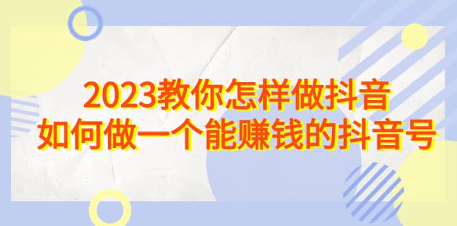 2023教你怎样做抖音，如何做一个能赚钱的抖音号（22节课）-智宝网创