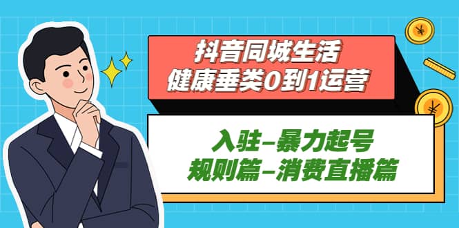 抖音同城生活-健康垂类0到1运营：入驻-暴力起号-规则篇-消费直播篇-智宝网创