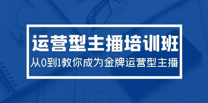 2024运营型主播培训班：从0到1教你成为金牌运营型主播（29节课）-智宝网创