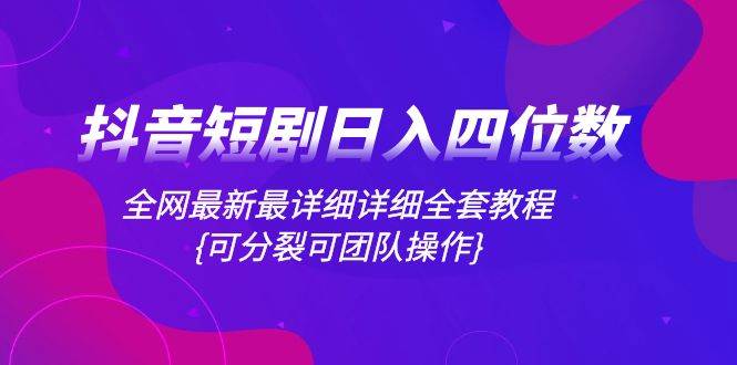 抖音短剧日入四位数，全网最新最详细详细全套教程{可分裂可团队操作}-智宝网创