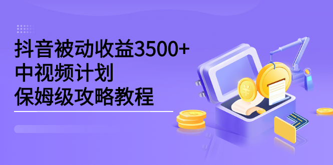 抖音被动收益3500+，中视频计划保姆级攻略教程-智宝网创