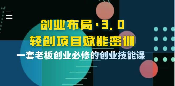 创业布局·3.0轻创项目赋能密训，一套老板创业必修的创业技能课-智宝网创